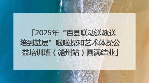 2025年“百县联动送教送培到基层”啦啦操和艺术体操公益培训班（赣州站）圆满结业