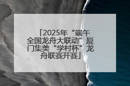 2025年“端午全国龙舟大联动”厦门集美“学村杯”龙舟联赛开赛