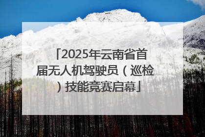 2025年云南省首届无人机驾驶员（巡检）技能竞赛启幕