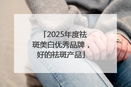 2025年度祛斑美白优秀品牌，好的祛斑产品