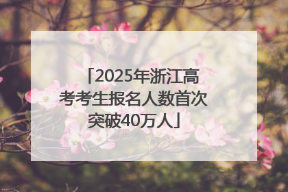 2025年浙江高考考生报名人数首次突破40万人