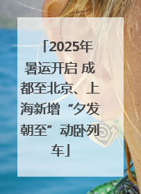 2025年暑运开启 成都至北京、上海新增“夕发朝至”动卧列车