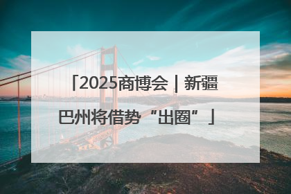 2025商博会｜新疆巴州将借势“出圈”