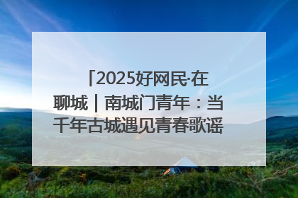 2025好网民·在聊城｜南城门青年：当千年古城遇见青春歌谣 一湖碧水见证的“聊城式浪漫”