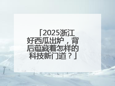 2025浙江好西瓜出炉，背后蕴藏着怎样的科技新门道？