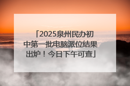 2025泉州民办初中第一批电脑派位结果出炉！今日下午可查