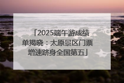 2025端午游成绩单揭晓：太原景区门票增速跻身全国第五