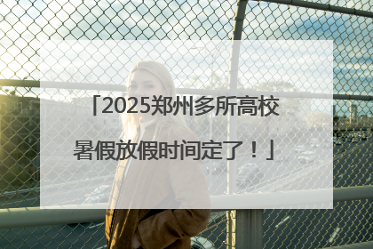 2025郑州多所高校暑假放假时间定了！