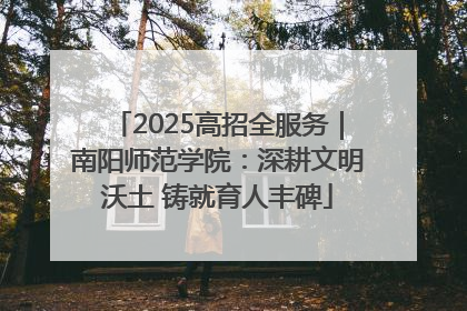 2025高招全服务｜南阳师范学院：深耕文明沃土 铸就育人丰碑