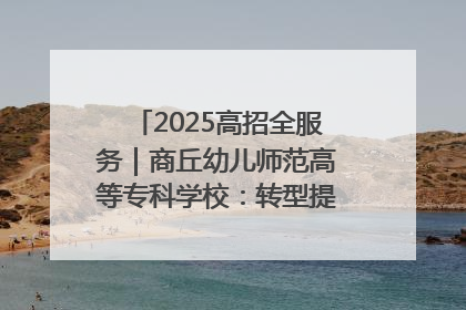 2025高招全服务｜商丘幼儿师范高等专科学校：转型提质谋发展 全力推进高水平综合性应用型高等专科学校建设