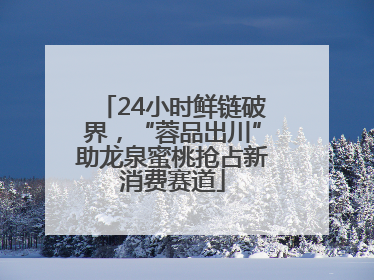 24小时鲜链破界，“蓉品出川”助龙泉蜜桃抢占新消费赛道