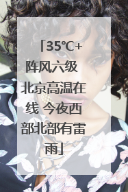 35℃+阵风六级 北京高温在线 今夜西部北部有雷雨
