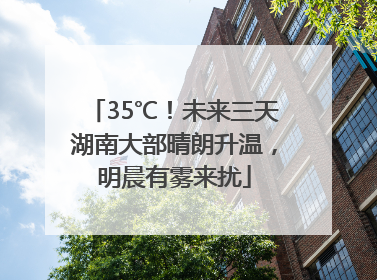 35℃！未来三天湖南大部晴朗升温，明晨有雾来扰