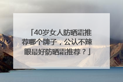 40岁女人防晒霜推荐哪个牌子，公认不辣眼最好防晒霜推荐？