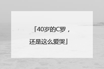 40岁的C罗，还是这么爱哭