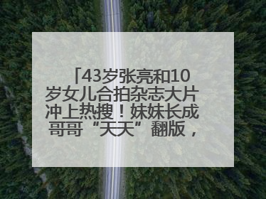 43岁张亮和10岁女儿合拍杂志大片冲上热搜！妹妹长成哥哥“天天”翻版，超模范十足