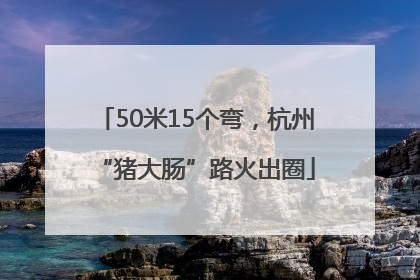 50米15个弯，杭州“猪大肠”路火出圈