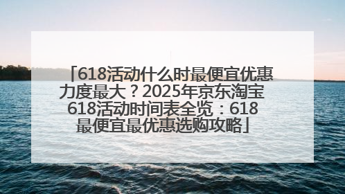 618活动什么时最便宜优惠力度最大？2025年京东淘宝618活动时间表全览：618最便宜最优惠选购攻略