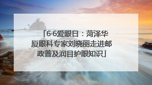 6·6爱眼日：菏泽华厦眼科专家刘晓丽走进邮政普及润目护眼知识