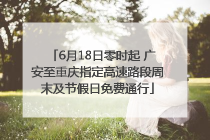 6月18日零时起 广安至重庆指定高速路段周末及节假日免费通行