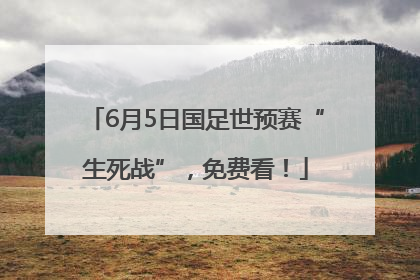 6月5日国足世预赛“生死战”，免费看！
