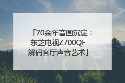 70余年音画沉淀：东芝电视Z700QF解码客厅声音艺术