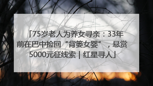 75岁老人为养女寻亲：33年前在巴中捡回“背篓女婴”，悬赏5000元征线索｜红星寻人