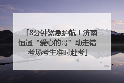 8分钟紧急护航！济南恒通“爱心的哥”助走错考场考生准时赴考
