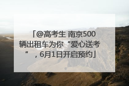 @高考生 南京500辆出租车为你“爱心送考”，6月1日开启预约