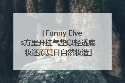 Funny Elves方里开挂气垫以轻透底妆还原夏日自然妆造