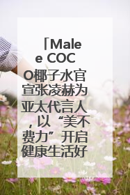Malee COCO椰子水官宣张凌赫为亚太代言人，以“美不费力”开启健康生活好状态