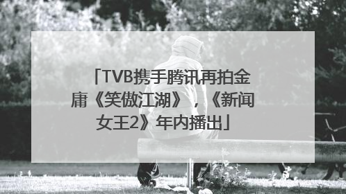 TVB携手腾讯再拍金庸《笑傲江湖》，《新闻女王2》年内播出