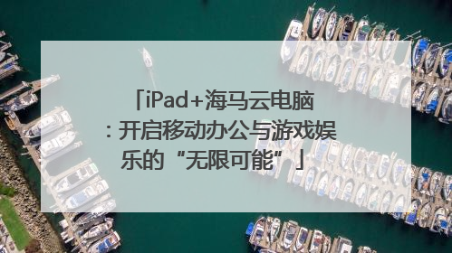 iPad+海马云电脑：开启移动办公与游戏娱乐的“无限可能”